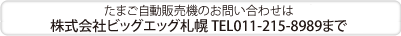 たまご自動販売機のお問い合わせは株式会社ビッグエッグ札幌TEL0112158989まで